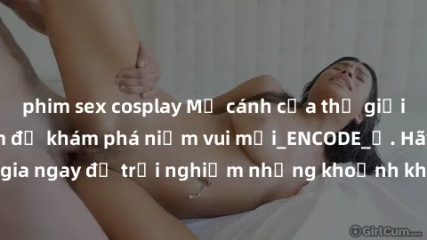 phim sex cosplay Mở cánh cửa thế giới sex MILF Việt Nam để khám phá niềm vui mới_ENCODE_. Hãy tham gia ngay để trải nghiệm những khoảnh khắc đầy kích thích và đam mê.