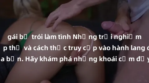 gái bị trói làm tình Những trải nghiệm mới lạ với sex tập thể và cách thức truy cập vào hành lang đam mê của bạn. Hãy khám phá những khoái cảm đầy kích thích với tập thể hấp dẫn!