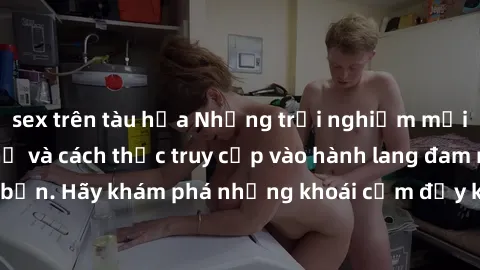 sex trên tàu hỏa Những trải nghiệm mới lạ với sex tập thể và cách thức truy cập vào hành lang đam mê của bạn. Hãy khám phá những khoái cảm đầy kích thích với tập thể hấp dẫn!