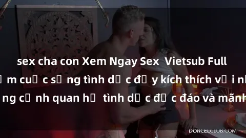 sex cha con Xem Ngay Sex  Vietsub Full HD - Cùng trải nghiệm cuộc sống tình dục đầy kích thích với những cảnh quan hệ tình dục độc đáo và mãnh liệt trong bộ phim này!