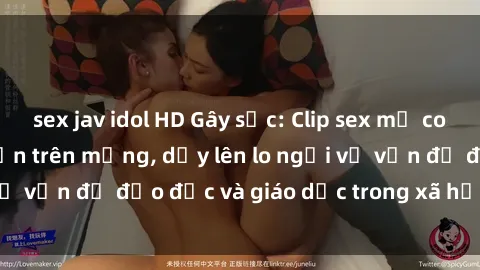 sex jav idol HD Gây sốc: Clip sex mẹ con Việt Nam lan truyền trên mạng, dấy lên lo ngại về vấn đề đạo đức và giáo dục trong xã hội hiện nay.