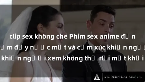 clip sex không che Phim sex anime đỉnh cao: Những tác phẩm đầy nước mắt và cảm xúc khiến người xem không thể rời mắt khỏi màn hình