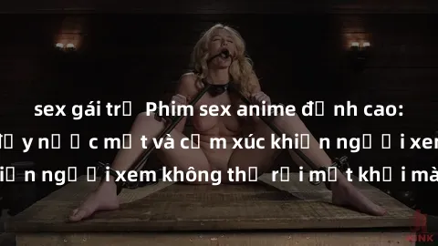sex gái trẻ Phim sex anime đỉnh cao: Những tác phẩm đầy nước mắt và cảm xúc khiến người xem không thể rời mắt khỏi màn hình
