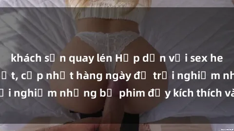 khách sạn quay lén Hấp dẫn với sex hentai vietsub mới nhất, cập nhật hàng ngày để trải nghiệm những bộ phim đầy kích thích và hấp dẫn.